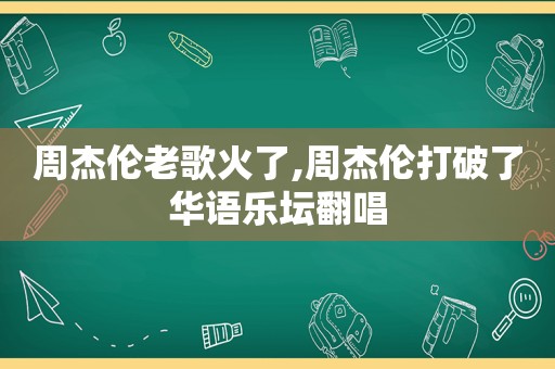 周杰伦老歌火了,周杰伦打破了华语乐坛翻唱