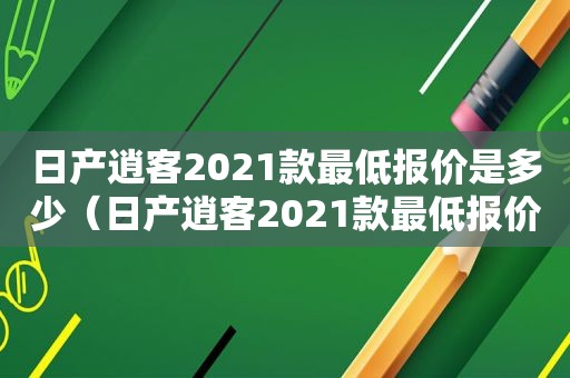 日产逍客2021款最低报价是多少（日产逍客2021款最低报价及图片）