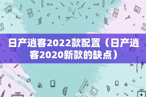 日产逍客2022款配置（日产逍客2020新款的缺点）