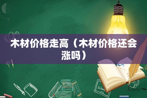 木材价格走高（木材价格还会涨吗）