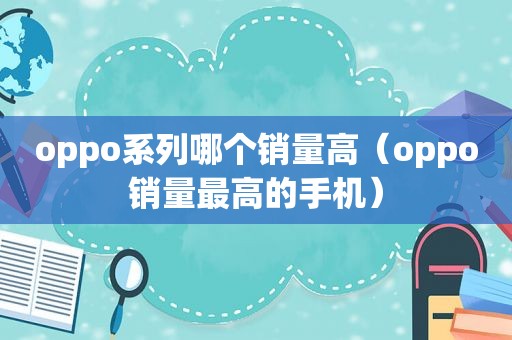 oppo系列哪个销量高（oppo销量最高的手机）