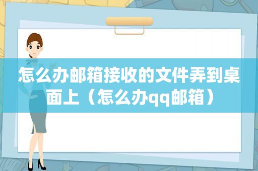 怎么办邮箱接收的文件弄到桌面上（怎么办qq邮箱）