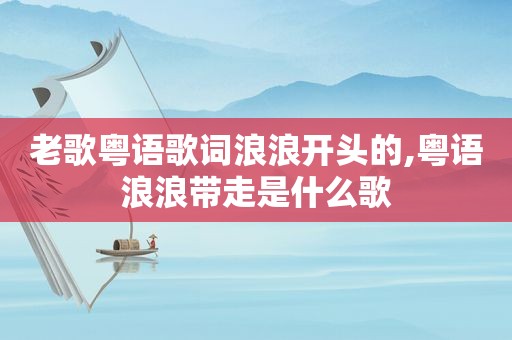 老歌粤语歌词浪浪开头的,粤语浪浪带走是什么歌