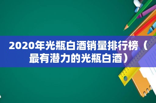 2020年光瓶白酒销量排行榜（最有潜力的光瓶白酒）