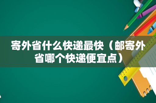 寄外省什么快递最快（邮寄外省哪个快递便宜点）