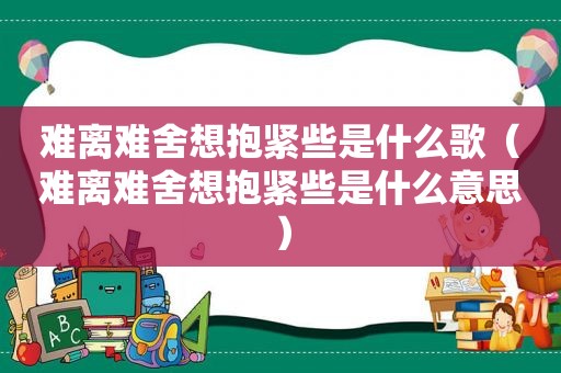 难离难舍想抱紧些是什么歌（难离难舍想抱紧些是什么意思）