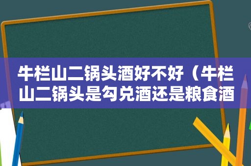 牛栏山二锅头酒好不好（牛栏山二锅头是勾兑酒还是粮食酒）