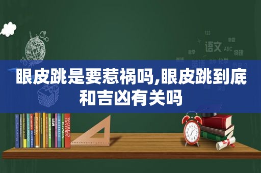 眼皮跳是要惹祸吗,眼皮跳到底和吉凶有关吗