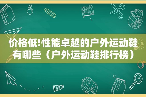 价格低!性能卓越的户外运动鞋有哪些（户外运动鞋排行榜）