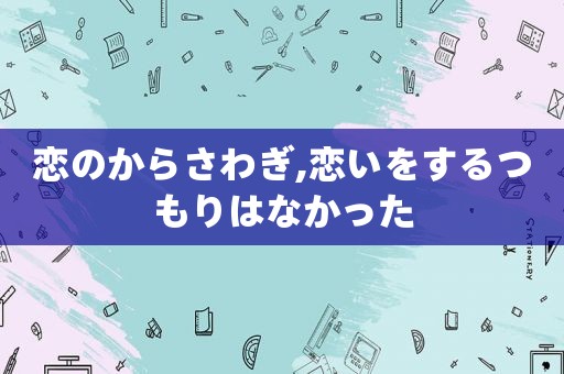 恋のからさわぎ,恋いをするつもりはなかった