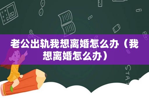 老公出轨我想离婚怎么办（我想离婚怎么办）