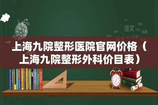 上海九院整形医院官网价格（上海九院整形外科价目表）