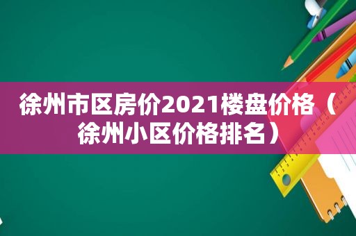 徐州市区房价2021楼盘价格（徐州小区价格排名）