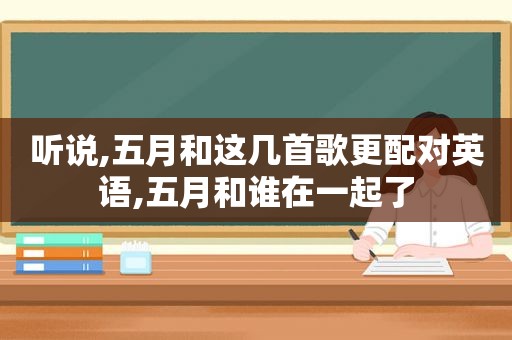 听说,五月和这几首歌更配对英语,五月和谁在一起了