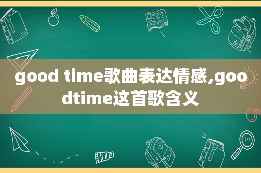 good time歌曲表达情感,goodtime这首歌含义