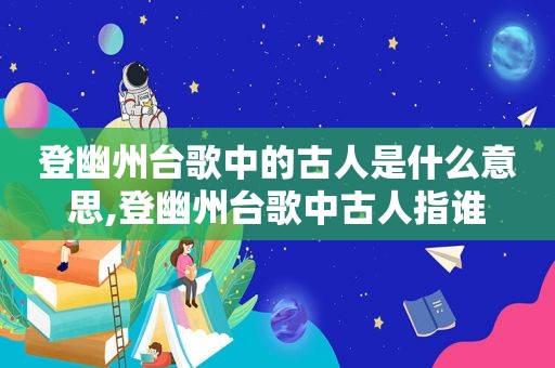 登幽州台歌中的古人是什么意思,登幽州台歌中古人指谁