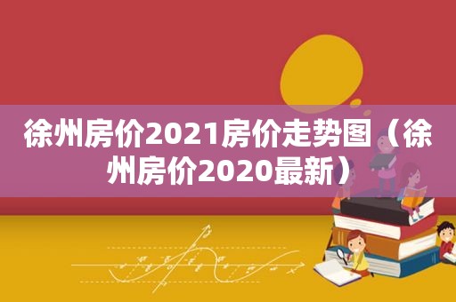 徐州房价2021房价走势图（徐州房价2020最新）