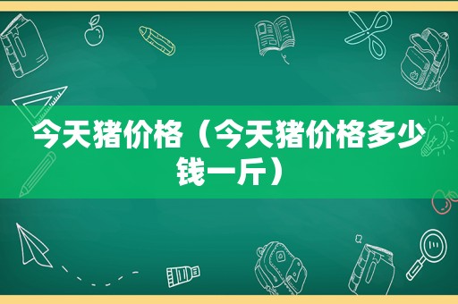 今天猪价格（今天猪价格多少钱一斤）