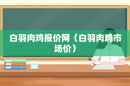 白羽肉鸡报价网（白羽肉鸡市场价）