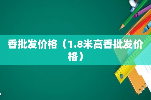 香批发价格（1.8米高香批发价格）