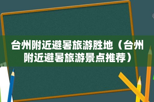 台州附近避暑旅游胜地（台州附近避暑旅游景点推荐）