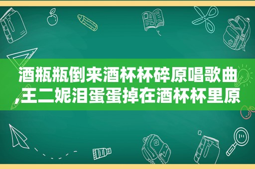 酒瓶瓶倒来酒杯杯碎原唱歌曲,王二妮泪蛋蛋掉在酒杯杯里原唱