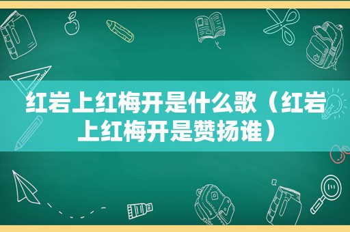 红岩上红梅开是什么歌（红岩上红梅开是赞扬谁）