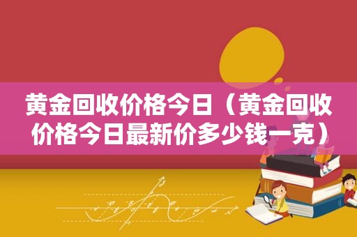 黄金回收价格今日（黄金回收价格今日最新价多少钱一克）