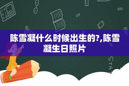 陈雪凝什么时候出生的?,陈雪凝生日照片