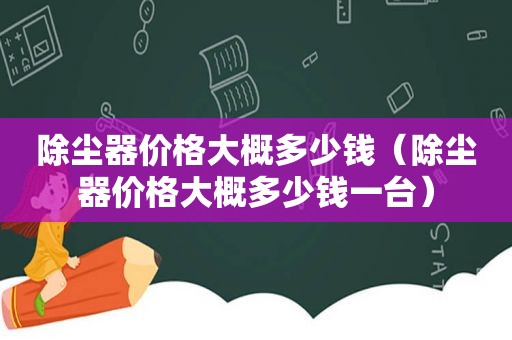 除尘器价格大概多少钱（除尘器价格大概多少钱一台）