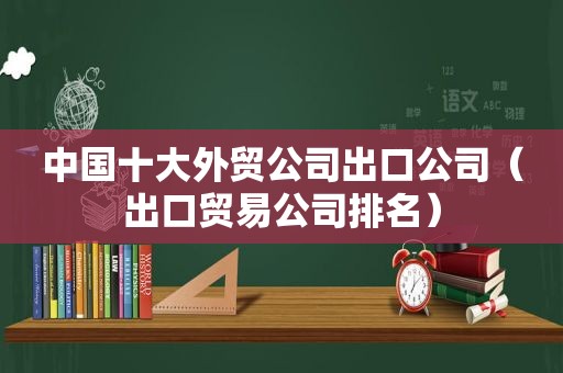 中国十大外贸公司出口公司（出口贸易公司排名）