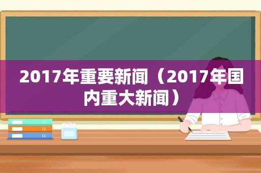 2017年重要新闻（2017年国内重大新闻）