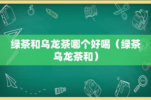 绿茶和乌龙茶哪个好喝（绿茶乌龙茶和）