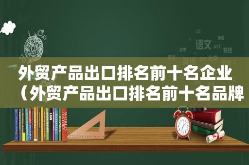 外贸产品出口排名前十名企业（外贸产品出口排名前十名品牌）