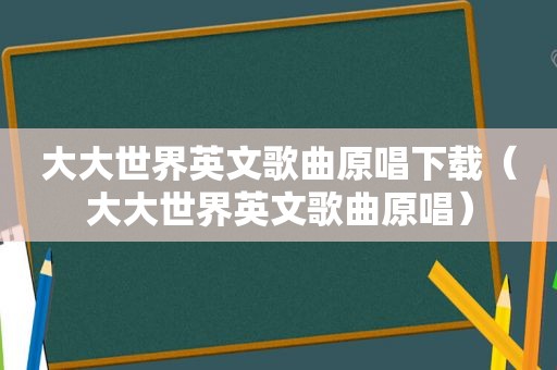 大大世界英文歌曲原唱下载（大大世界英文歌曲原唱）