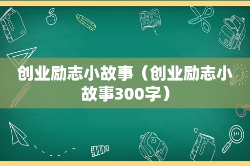 创业励志小故事（创业励志小故事300字）