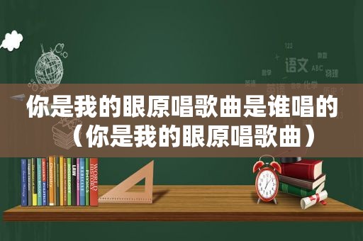 你是我的眼原唱歌曲是谁唱的（你是我的眼原唱歌曲）