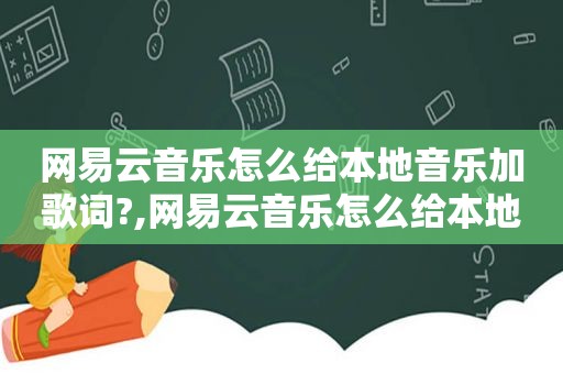 网易云音乐怎么给本地音乐加歌词?,网易云音乐怎么给本地音乐加歌词背景