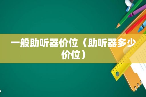 一般助听器价位（助听器多少价位）