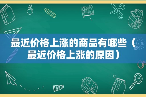 最近价格上涨的商品有哪些（最近价格上涨的原因）