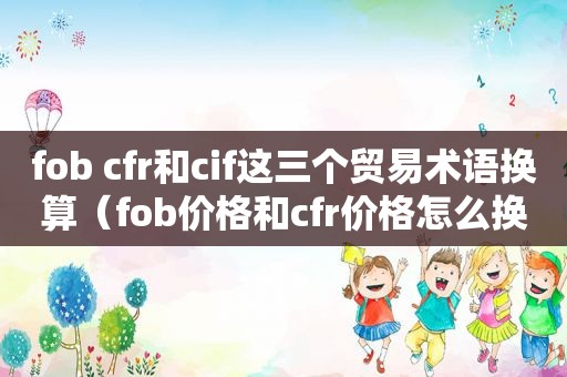 fob cfr和cif这三个贸易术语换算（fob价格和cfr价格怎么换算）