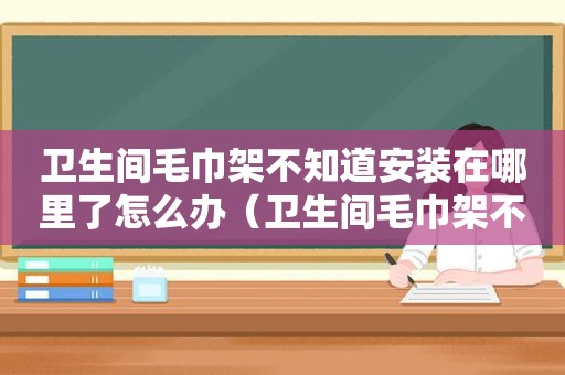 卫生间毛巾架不知道安装在哪里了怎么办（卫生间毛巾架不知道安装在哪里了怎么解决）