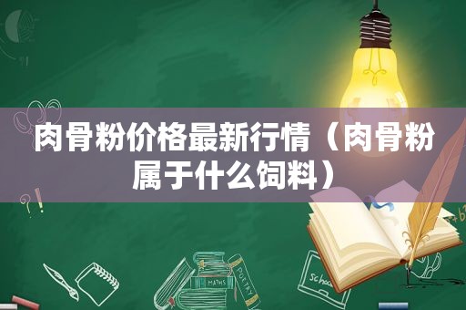 肉骨粉价格最新行情（肉骨粉属于什么饲料）