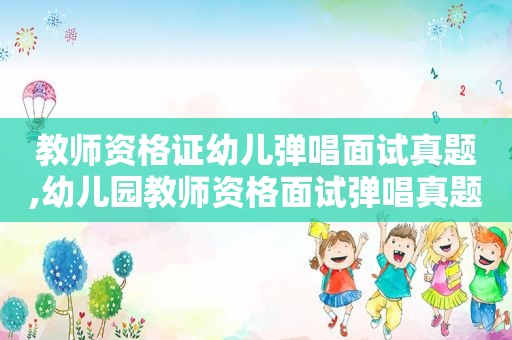 教师资格证幼儿弹唱面试真题,幼儿园教师资格面试弹唱真题