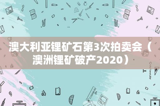 澳大利亚锂矿石第3次拍卖会（澳洲锂矿破产2020）