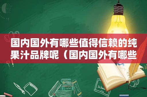 国内国外有哪些值得信赖的纯果汁品牌呢（国内国外有哪些值得信赖的纯果汁品牌店）