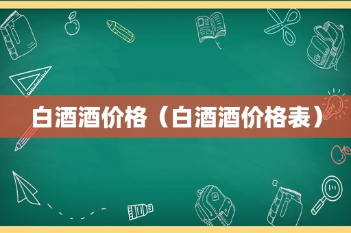 白酒酒价格（白酒酒价格表）