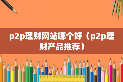 p2p理财网站哪个好（p2p理财产品推荐）