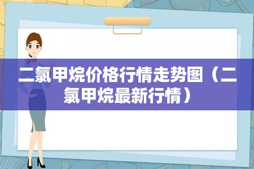 二氯甲烷价格行情走势图（二氯甲烷最新行情）