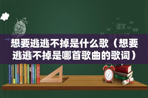 想要逃逃不掉是什么歌（想要逃逃不掉是哪首歌曲的歌词）